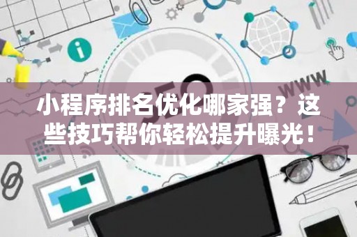 小程序排名优化哪家强？这些技巧帮你轻松提升曝光！