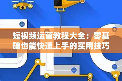 短视频运营教程大全：零基础也能快速上手的实用技巧