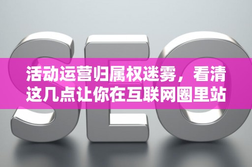 活动运营归属权迷雾，看清这几点让你在互联网圈里站稳脚跟