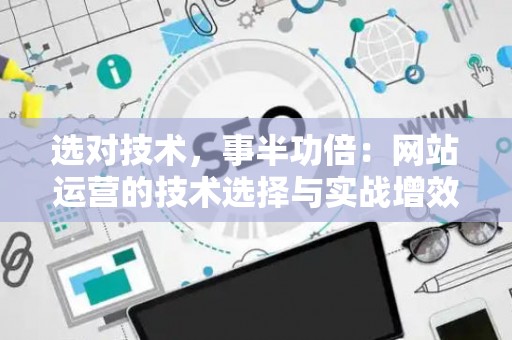 选对技术，事半功倍：网站运营的技术选择与实战增效指南
