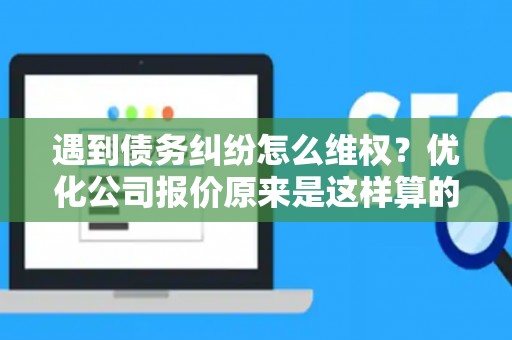 遇到债务纠纷怎么维权？优化公司报价原来是这样算的