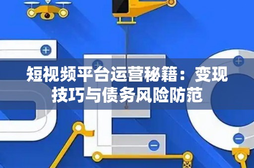 短视频平台运营秘籍：变现技巧与债务风险防范
