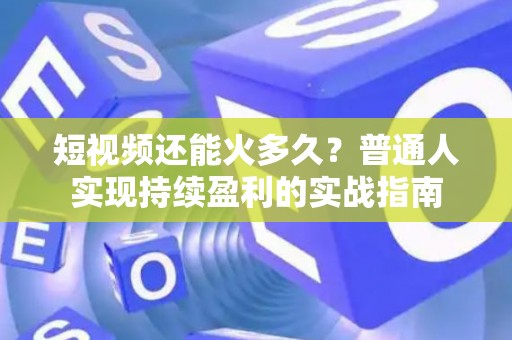 短视频还能火多久？普通人实现持续盈利的实战指南