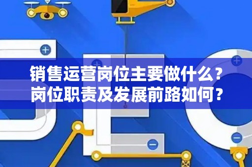 销售运营岗位主要做什么？岗位职责及发展前路如何？