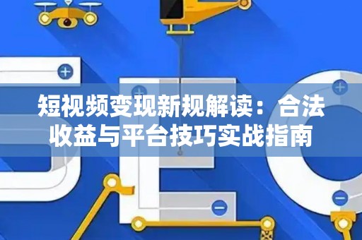 短视频变现新规解读：合法收益与平台技巧实战指南