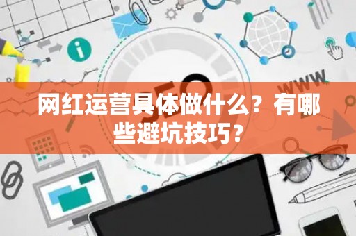 网红运营具体做什么？有哪些避坑技巧？