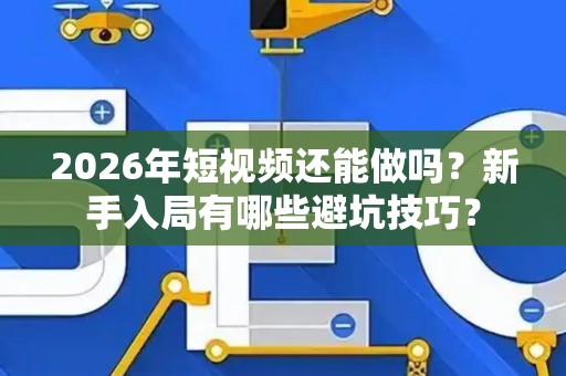 2026年短视频还能做吗？新手入局有哪些避坑技巧？