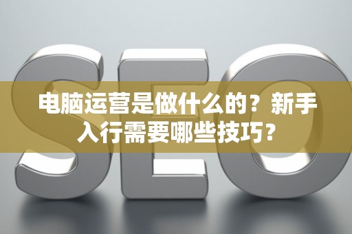 电脑运营是做什么的？新手入行需要哪些技巧？
