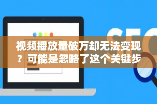 视频播放量破万却无法变现？可能是忽略了这个关键步骤