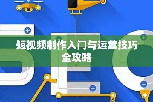 短视频制作入门与运营技巧全攻略