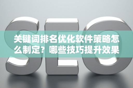 关键词排名优化软件策略怎么制定？哪些技巧提升效果？