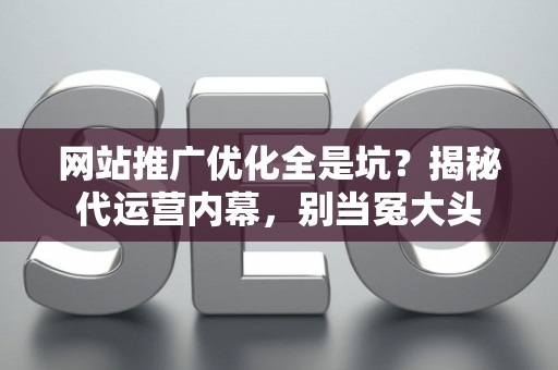 网站推广优化全是坑？揭秘代运营内幕，别当冤大头