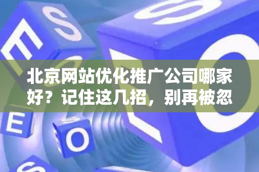 北京网站优化推广公司哪家好？记住这几招，别再被忽悠！