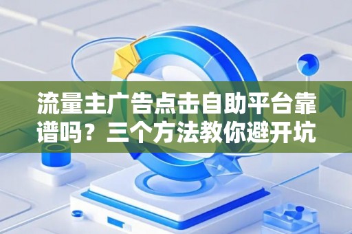 流量主广告点击自助平台靠谱吗？三个方法教你避开坑