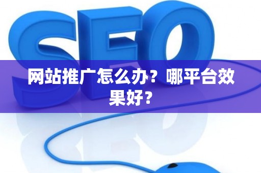 网站推广怎么办？哪平台效果好？