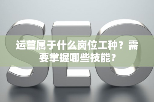 运营属于什么岗位工种？需要掌握哪些技能？