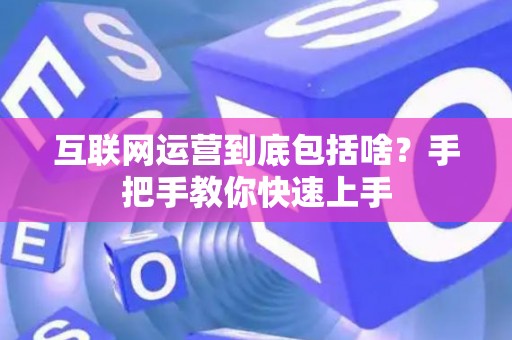 互联网运营到底包括啥？手把手教你快速上手
