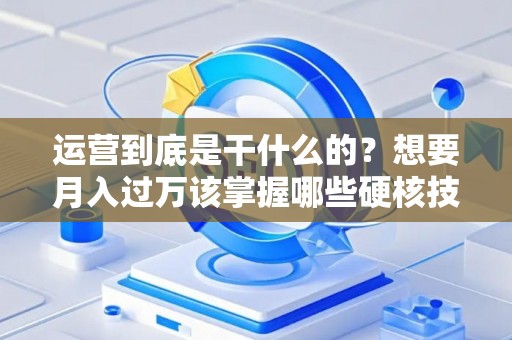 运营到底是干什么的？想要月入过万该掌握哪些硬核技能