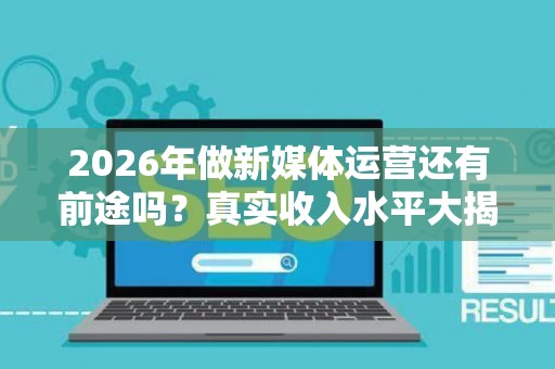 2026年做新媒体运营还有前途吗？真实收入水平大揭秘