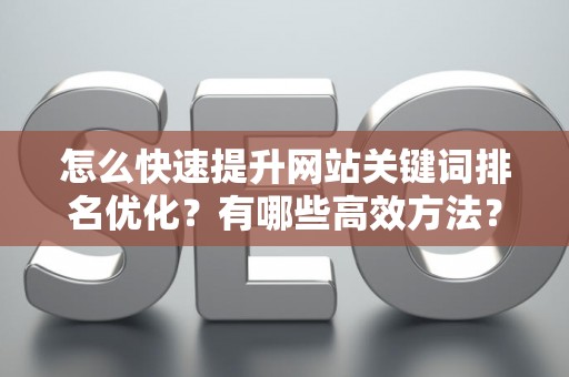 怎么快速提升网站关键词排名优化？有哪些高效方法？