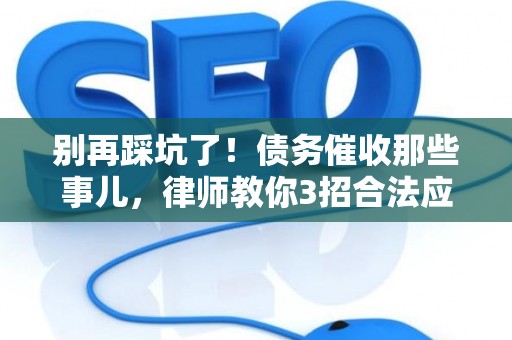别再踩坑了！债务催收那些事儿，律师教你3招合法应对