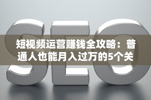 短视频运营赚钱全攻略：普通人也能月入过万的5个关键技巧