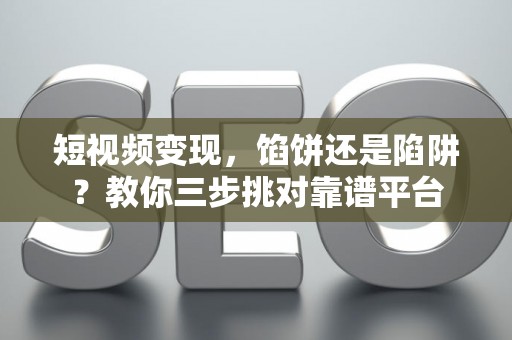 短视频变现，馅饼还是陷阱？教你三步挑对靠谱平台