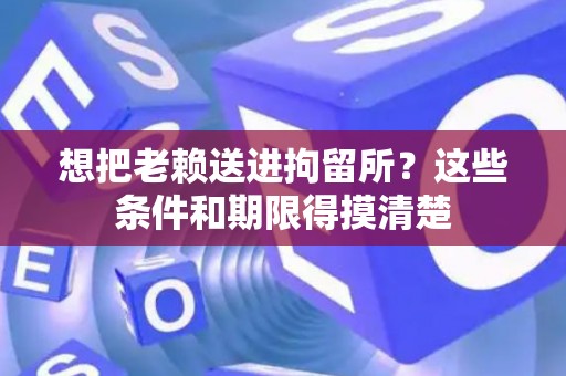 想把老赖送进拘留所？这些条件和期限得摸清楚