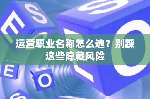 运营职业名称怎么选?别踩这些隐藏风险 运营职业名称怎么选?别踩这些隐藏风险