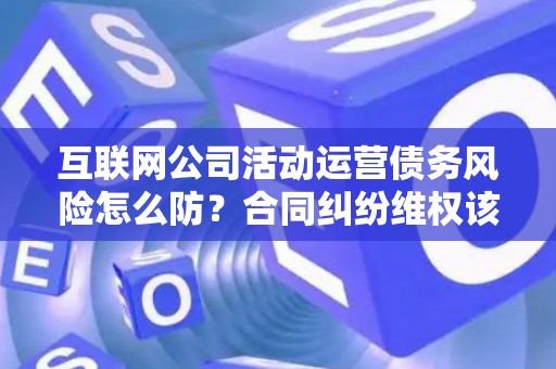 互联网公司活动运营债务风险怎么防？合同纠纷维权该咋办？