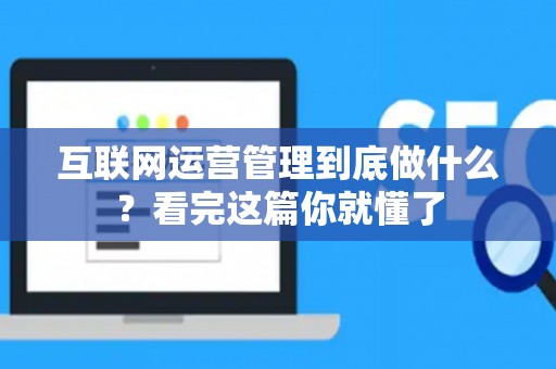 互联网运营管理到底做什么？看完这篇你就懂了