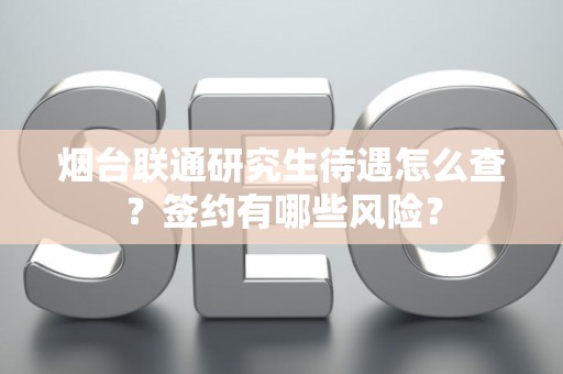 烟台联通研究生待遇怎么查？签约有哪些风险？