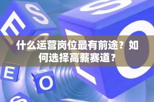 什么运营岗位最有前途？如何选择高薪赛道？
