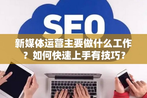新媒体运营主要做什么工作？如何快速上手有技巧？