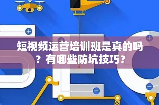 短视频运营培训班是真的吗？有哪些防坑技巧？