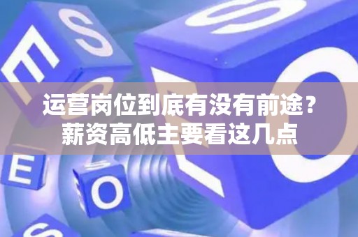 运营岗位到底有没有前途？薪资高低主要看这几点