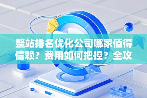 整站排名优化公司哪家值得信赖？费用如何把控？全攻略