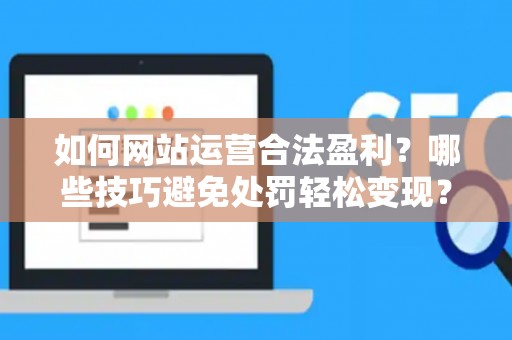 如何网站运营合法盈利?哪些技巧避免处罚轻松变现? 如何网站运营合法盈利?哪些技巧避免处罚轻松变现?