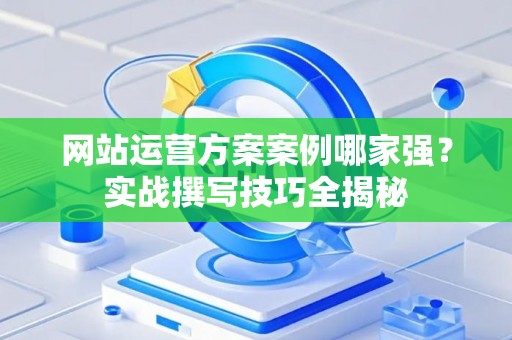 网站运营方案案例哪家强？实战撰写技巧全揭秘