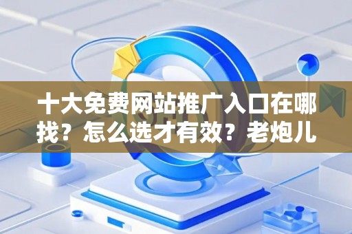 十大免费网站推广入口在哪找？怎么选才有效？老炮儿教你几招