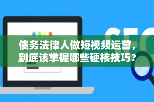 债务法律人做短视频运营，到底该掌握哪些硬核技巧？