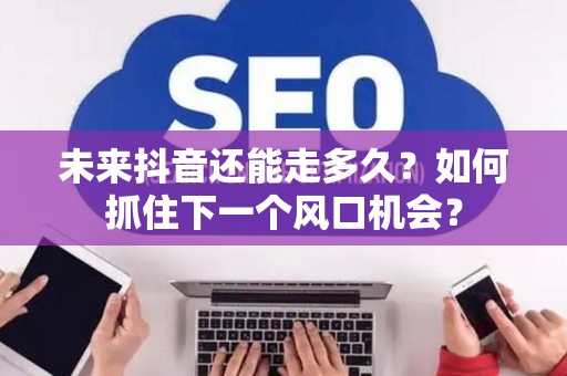 未来抖音还能走多久？如何抓住下一个风口机会？