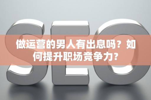 做运营的男人有出息吗？如何提升职场竞争力？