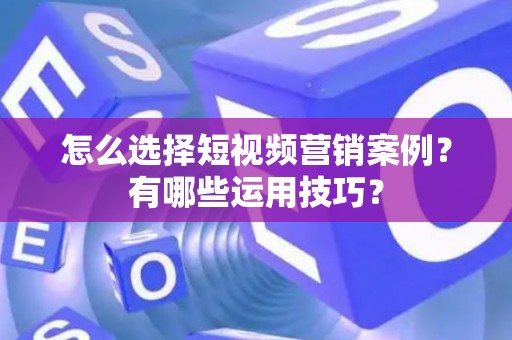 怎么选择短视频营销案例?有哪些运用技巧? 怎么选择短视频营销案例?有哪些运用技巧?