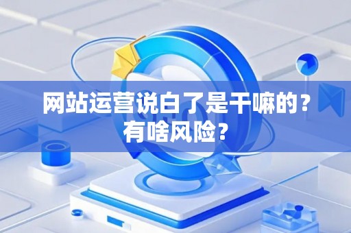 网站运营说白了是干嘛的？有啥风险？