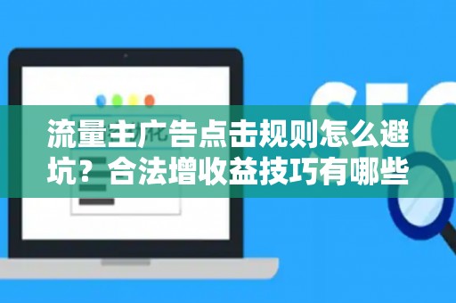 流量主广告点击规则怎么避坑？合法增收益技巧有哪些？