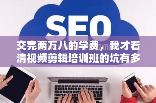 交完两万八的学费，我才看清视频剪辑培训班的坑有多深