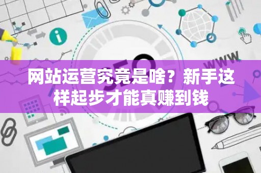 网站运营究竟是啥？新手这样起步才能真赚到钱