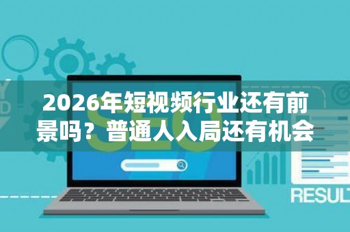 2026年短视频行业还有前景吗？普通人入局还有机会吗