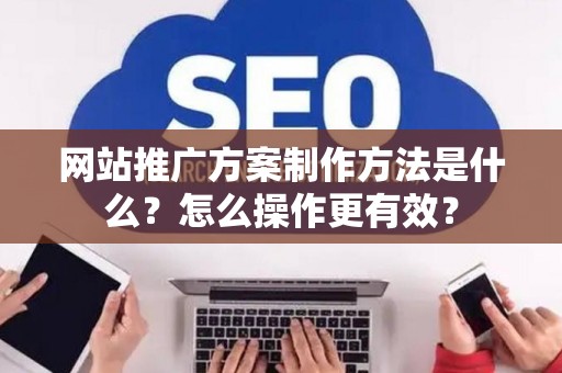 网站推广方案制作方法是什么？怎么操作更有效？